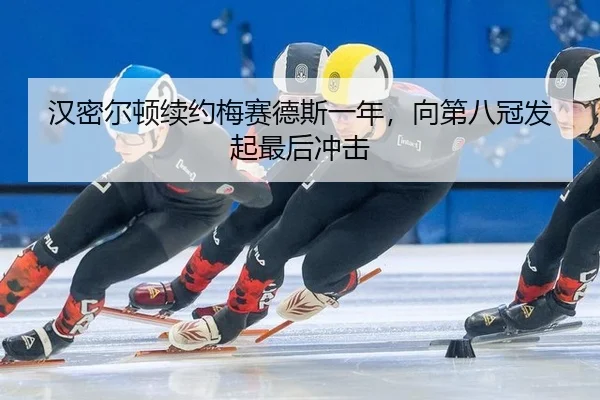 汉密尔顿续约梅赛德斯一年，向第八冠发起最后冲击