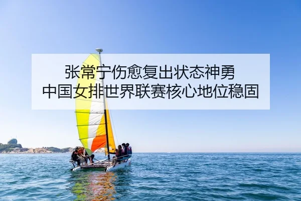 张常宁伤愈复出状态神勇 中国女排世界联赛核心地位稳固