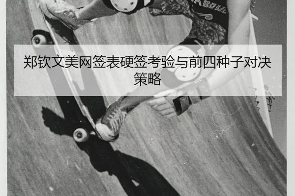 郑钦文美网签表硬签考验与前四种子对决策略