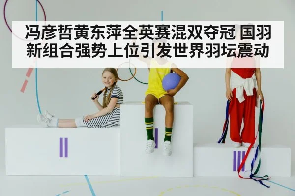 冯彦哲黄东萍全英赛混双夺冠 国羽新组合强势上位引发世界羽坛震动