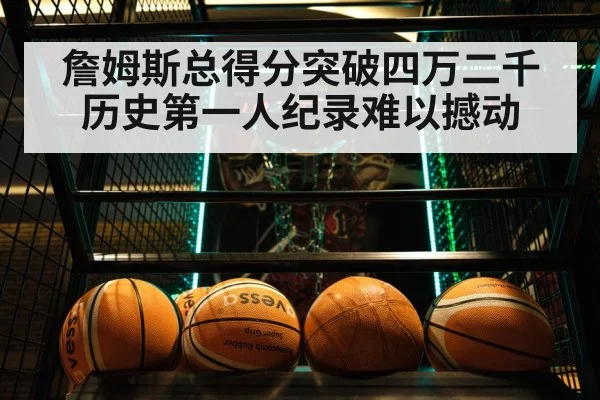 詹姆斯总得分突破四万二千 历史第一人纪录难以撼动
