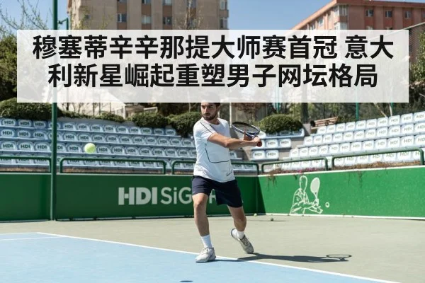 穆塞蒂辛辛那提大师赛首冠 意大利新星崛起重塑男子网坛格局
