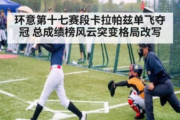 环意第十七赛段卡拉帕兹单飞夺冠 总成绩榜风云突变格局改写