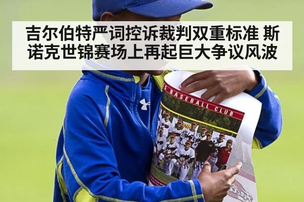 吉尔伯特严词控诉裁判双重标准 斯诺克世锦赛场上再起巨大争议风波