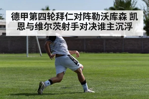 德甲第四轮拜仁对阵勒沃库森 凯恩与维尔茨射手对决谁主沉浮